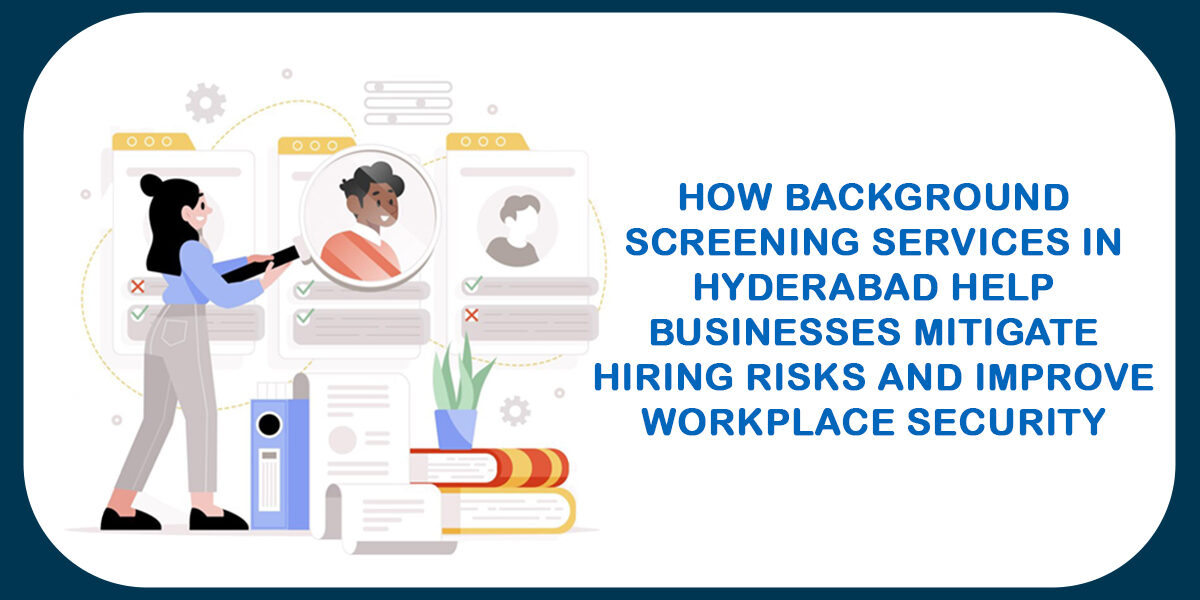 How Background Screening Services in Hyderabad Help Businesses Mitigate Hiring Risks and Improve Workplace Security